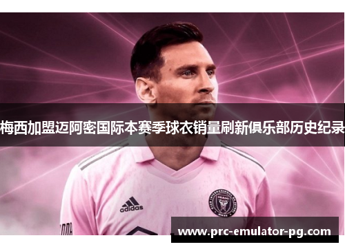 梅西加盟迈阿密国际本赛季球衣销量刷新俱乐部历史纪录 梅西加盟迈阿密国际本赛季球衣销量刷新俱乐部历史纪录