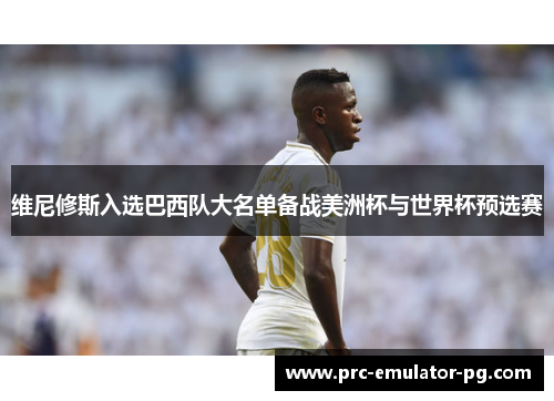 维尼修斯入选巴西队大名单备战美洲杯与世界杯预选赛 维尼修斯入选巴西队大名单备战美洲杯与世界杯预选赛