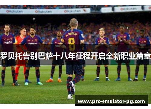 罗贝托告别巴萨十八年征程开启全新职业篇章 罗贝托告别巴萨十八年征程开启全新职业篇章