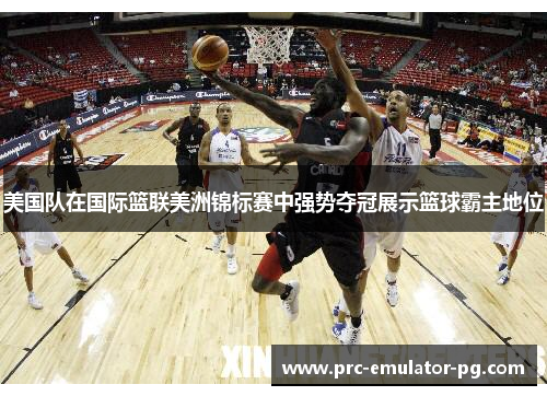 美国队在国际篮联美洲锦标赛中强势夺冠展示篮球霸主地位 美国队在国际篮联美洲锦标赛中强势夺冠展示篮球霸主地位