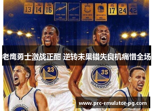 老鹰勇士激战正酣 逆转未果错失良机痛惜全场 老鹰勇士激战正酣 逆转未果错失良机痛惜全场