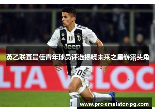 英乙联赛最佳青年球员评选揭晓未来之星崭露头角 英乙联赛最佳青年球员评选揭晓未来之星崭露头角