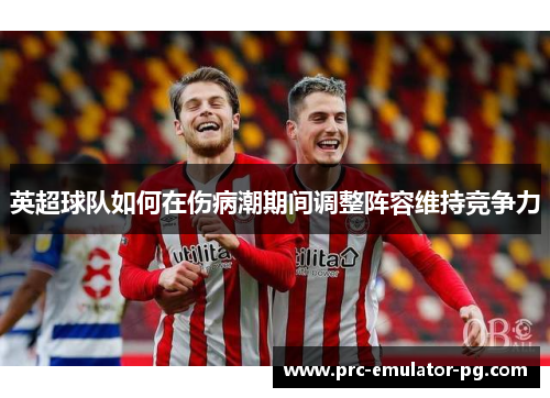 英超球队如何在伤病潮期间调整阵容维持竞争力