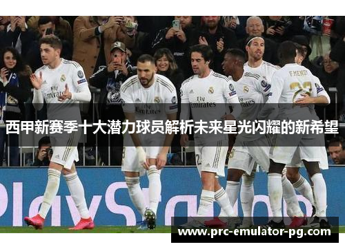 西甲新赛季十大潜力球员解析未来星光闪耀的新希望