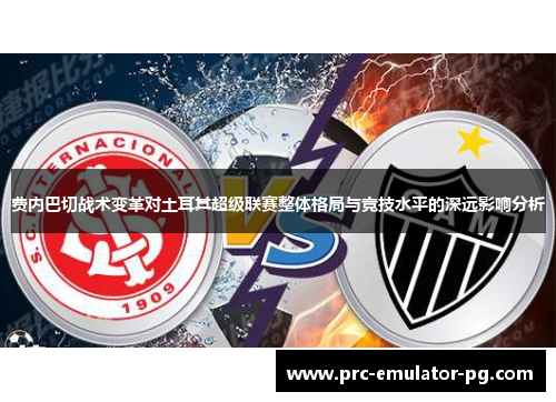 费内巴切战术变革对土耳其超级联赛整体格局与竞技水平的深远影响分析