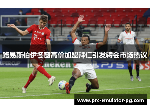 路易斯伯伊冬窗高价加盟拜仁引发转会市场热议