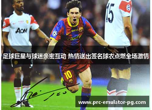 足球巨星与球迷亲密互动 热情送出签名球衣点燃全场激情
