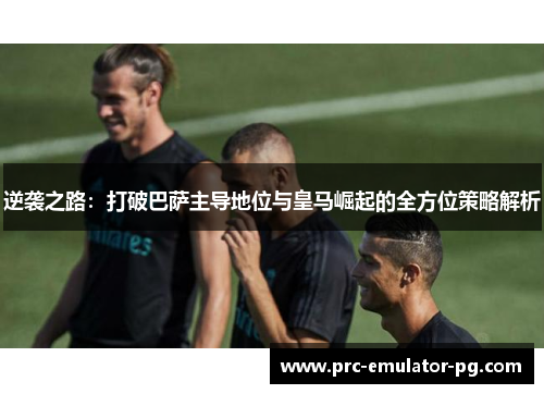 逆袭之路：打破巴萨主导地位与皇马崛起的全方位策略解析