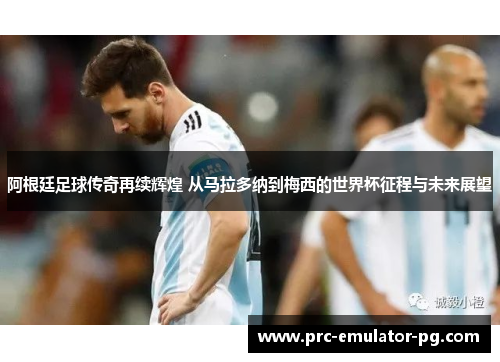 阿根廷足球传奇再续辉煌 从马拉多纳到梅西的世界杯征程与未来展望
