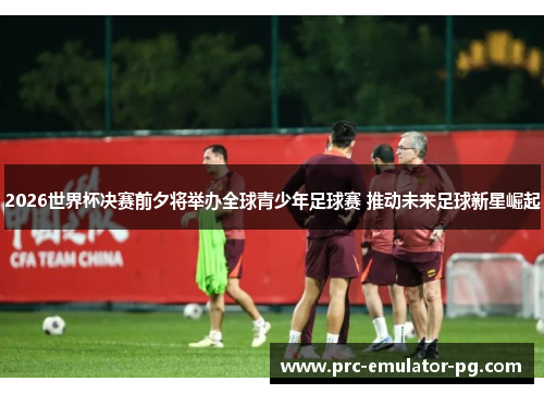 2026世界杯决赛前夕将举办全球青少年足球赛 推动未来足球新星崛起