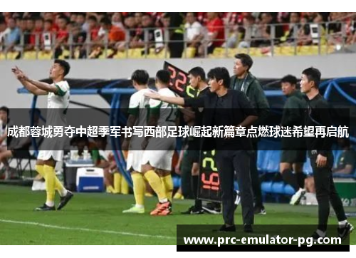 成都蓉城勇夺中超季军书写西部足球崛起新篇章点燃球迷希望再启航