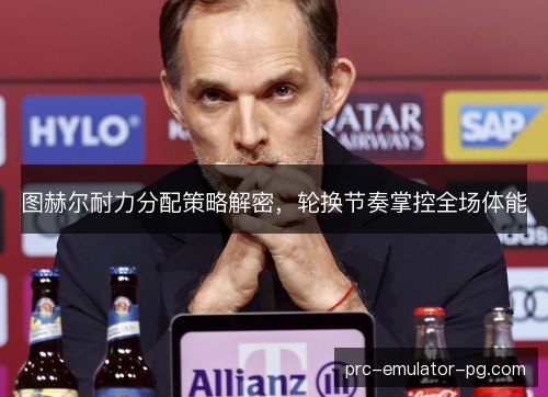 图赫尔耐力分配策略解密，轮换节奏掌控全场体能