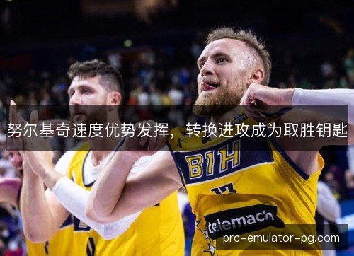 努尔基奇速度优势发挥,转换进攻成为取胜钥匙 努尔基奇速度优势发挥,转换进攻成为取胜钥匙