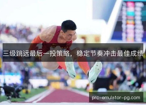 三级跳远最后一投策略，稳定节奏冲击最佳成绩