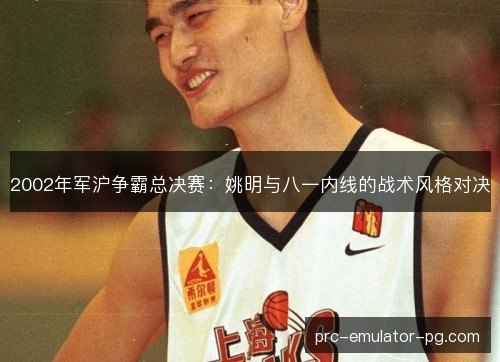 2002年军沪争霸总决赛:姚明与八一内线的战术风格对决 2002年军沪争霸总决赛:姚明与八一内线的战术风格对决